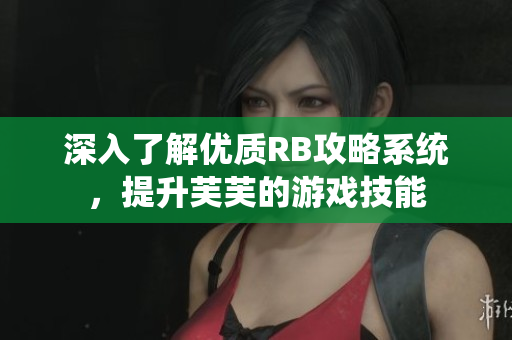深入了解优质RB攻略系统，提升芙芙的游戏技能