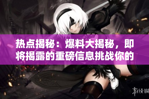 热点揭秘：爆料大揭秘，即将揭露的重磅信息挑战你的认知!