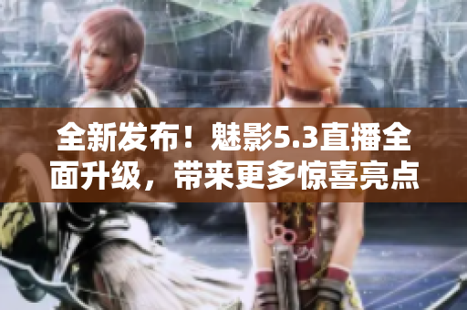 全新发布！魅影5.3直播全面升级，带来更多惊喜亮点