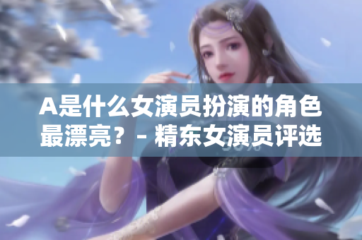 A是什么女演员扮演的角色最漂亮？– 精东女演员评选