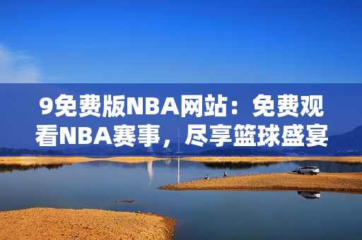 9免费版NBA网站：免费观看NBA赛事，尽享篮球盛宴