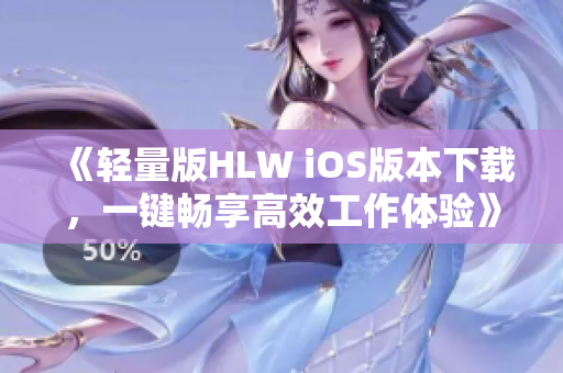 《轻量版HLW iOS版本下载，一键畅享高效工作体验》