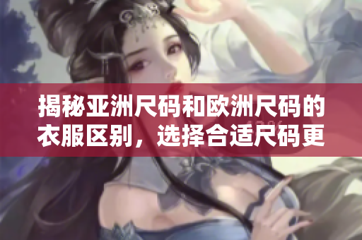 揭秘亚洲尺码和欧洲尺码的衣服区别，选择合适尺码更轻松