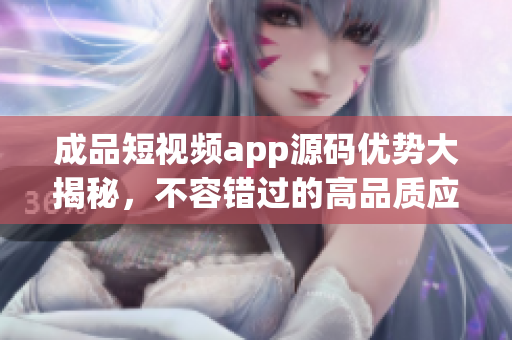 成品短视频app源码优势大揭秘，不容错过的高品质应用开发利器