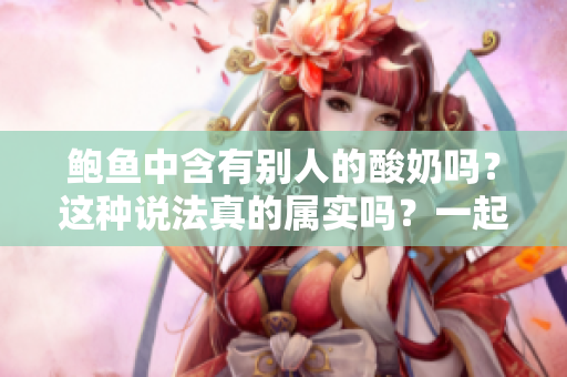 鲍鱼中含有别人的酸奶吗？这种说法真的属实吗？一起来揭秘！