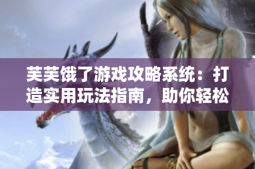 芙芙饿了游戏攻略系统：打造实用玩法指南，助你轻松突破难关