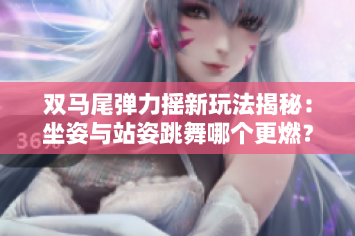 双马尾弹力摇新玩法揭秘：坐姿与站姿跳舞哪个更燃？