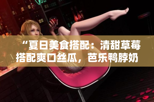 “夏日美食搭配：清甜草莓搭配爽口丝瓜，芭乐鸭脖奶茶助你清凉一夏！”