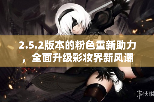 2.5.2版本的粉色重新助力，全面升级彩妆界新风潮