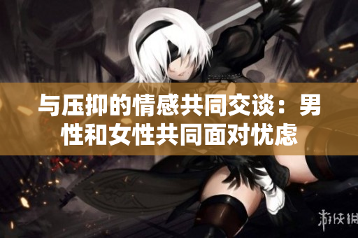 与压抑的情感共同交谈：男性和女性共同面对忧虑