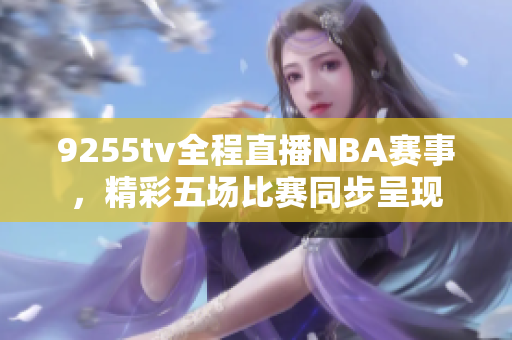 9255tv全程直播NBA赛事，精彩五场比赛同步呈现