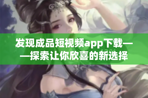 发现成品短视频app下载——探索让你欣喜的新选择