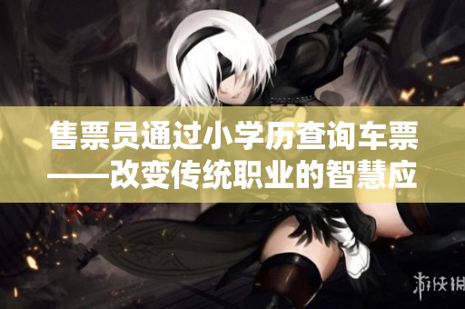 售票员通过小学历查询车票——改变传统职业的智慧应用