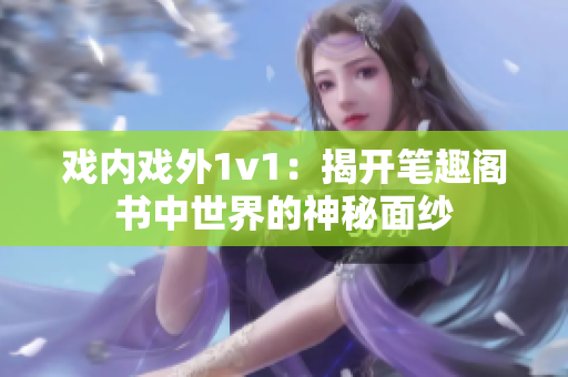 戏内戏外1v1：揭开笔趣阁书中世界的神秘面纱