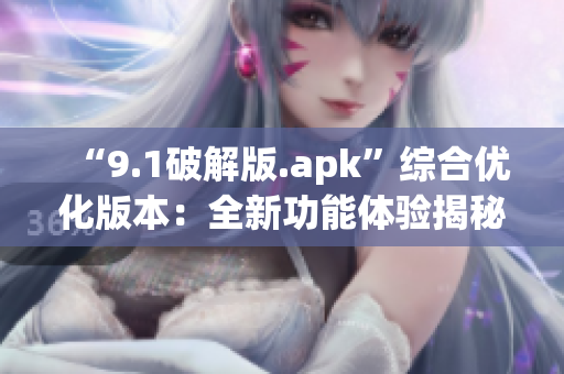 “9.1破解版.apk”综合优化版本：全新功能体验揭秘