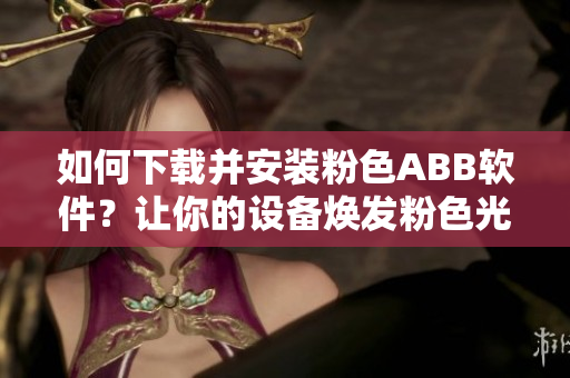 如何下载并安装粉色ABB软件？让你的设备焕发粉色光彩