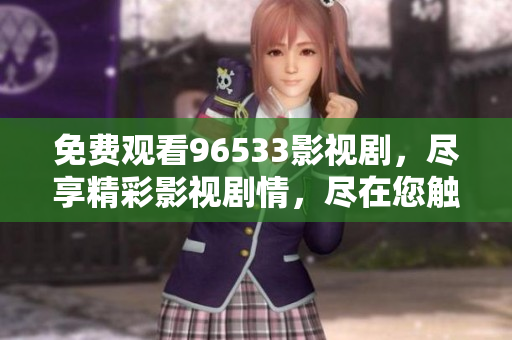 免费观看96533影视剧，尽享精彩影视剧情，尽在您触手可及的平台