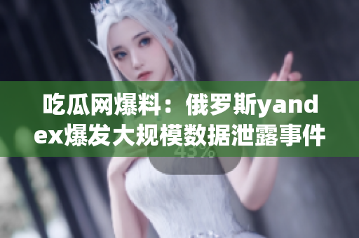 吃瓜网爆料：俄罗斯yandex爆发大规模数据泄露事件