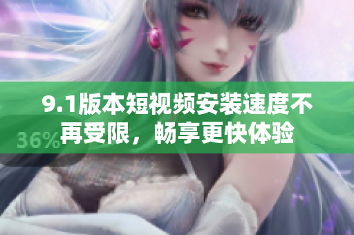 9.1版本短视频安装速度不再受限，畅享更快体验