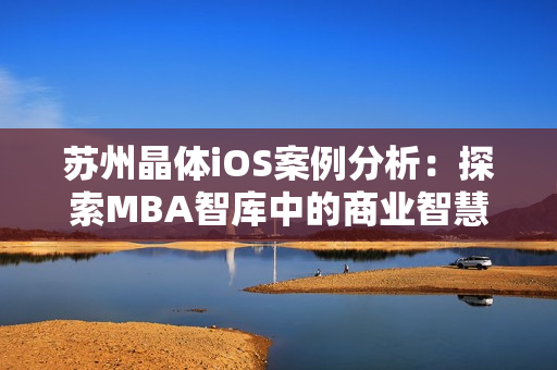 苏州晶体iOS案例分析：探索MBA智库中的商业智慧