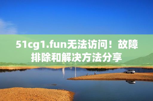 51cg1.fun无法访问！故障排除和解决方法分享