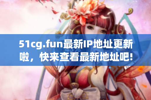51cg.fun最新IP地址更新啦，快来查看最新地址吧!