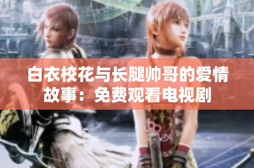白衣校花与长腿帅哥的爱情故事：免费观看电视剧