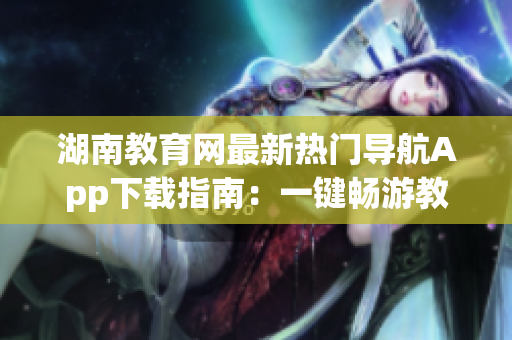 湖南教育网最新热门导航App下载指南：一键畅游教育资源，助力学习生活更便捷