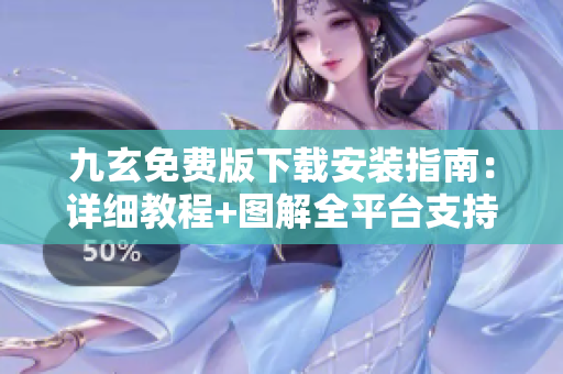 九玄免费版下载安装指南：详细教程+图解全平台支持免费获取安装包
