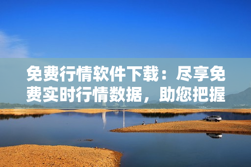 免费行情软件下载：尽享免费实时行情数据，助您把握市场变化
