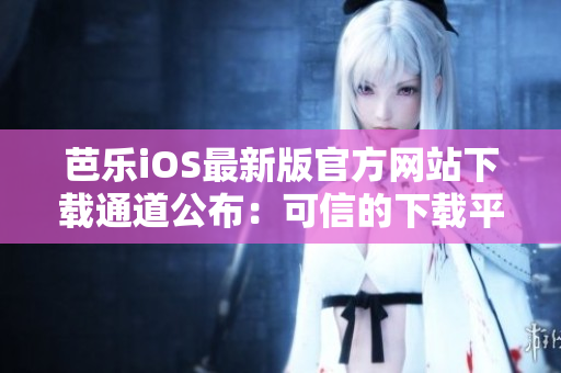 芭乐iOS最新版官方网站下载通道公布：可信的下载平台等你来！！
