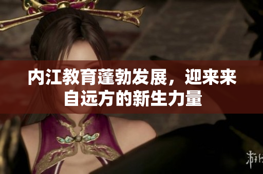内江教育蓬勃发展，迎来来自远方的新生力量