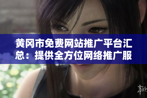 黄冈市免费网站推广平台汇总：提供全方位网络推广服务，助力企业发展