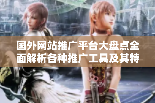 国外网站推广平台大盘点全面解析各种推广工具及其特点