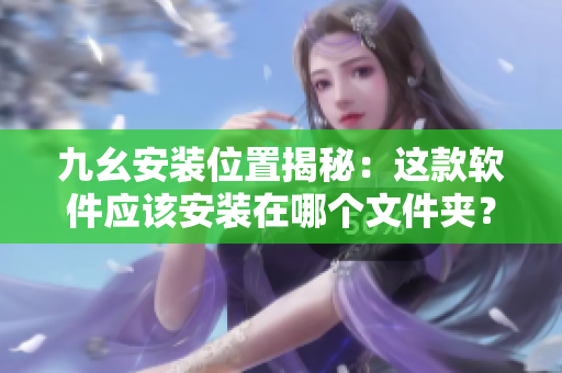 九幺安装位置揭秘：这款软件应该安装在哪个文件夹？