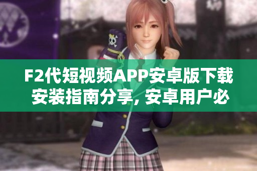 F2代短视频APP安卓版下载 安装指南分享, 安卓用户必读！