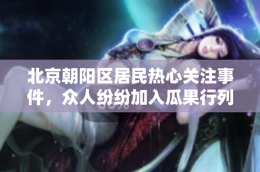 北京朝阳区居民热心关注事件，众人纷纷加入瓜果行列