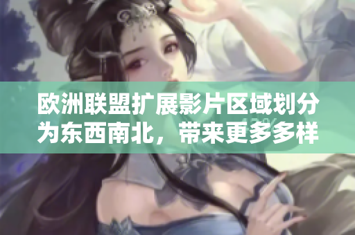 欧洲联盟扩展影片区域划分为东西南北，带来更多多样化观影体验