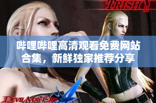 哔哩哔哩高清观看免费网站合集，新鲜独家推荐分享