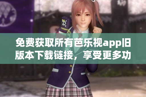 免费获取所有芭乐视app旧版本下载链接，享受更多功能优势