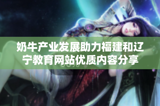 奶牛产业发展助力福建和辽宁教育网站优质内容分享