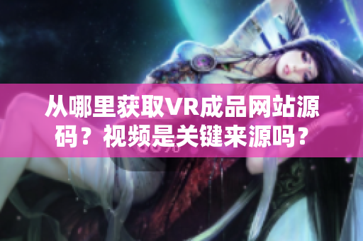 从哪里获取VR成品网站源码？视频是关键来源吗？