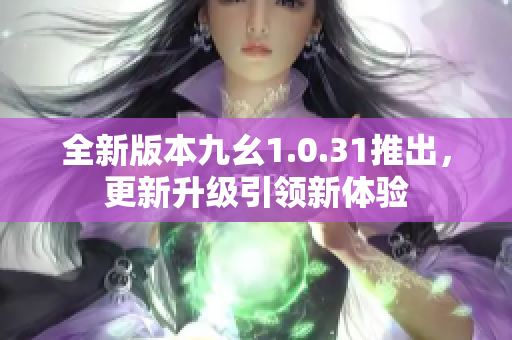 全新版本九幺1.0.31推出，更新升级引领新体验