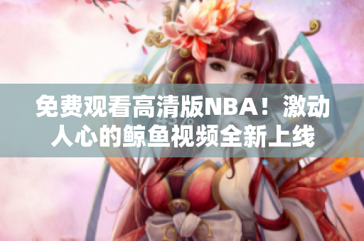免费观看高清版NBA！激动人心的鲸鱼视频全新上线