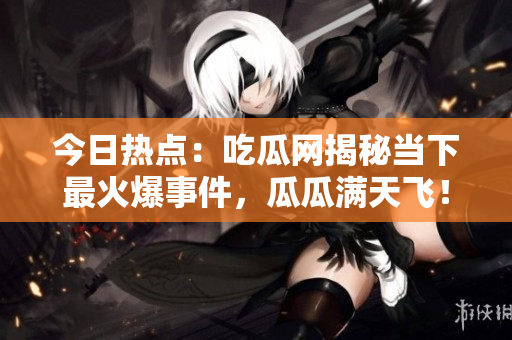 今日热点：吃瓜网揭秘当下最火爆事件，瓜瓜满天飞！