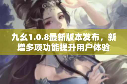 九幺1.0.8最新版本发布，新增多项功能提升用户体验