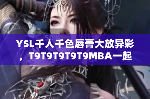 YSL千人千色唇膏大放异彩，T9T9T9T9T9MBA一起探寻色彩魔力
