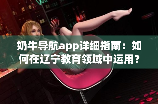 奶牛导航app详细指南：如何在辽宁教育领域中运用？