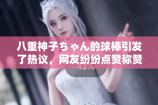 八重神子ちゃん的球棒引发了热议，网友纷纷点赞称赞其出色表现