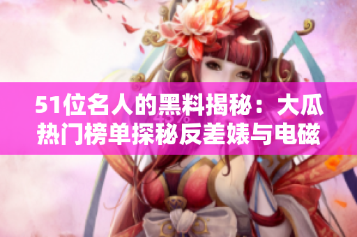 51位名人的黑料揭秘：大瓜热门榜单探秘反差婊与电磁炉揭秘